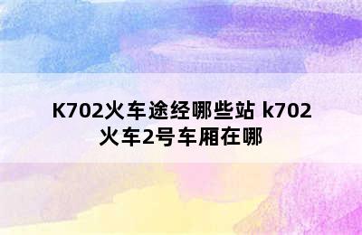 K702火车途经哪些站 k702火车2号车厢在哪